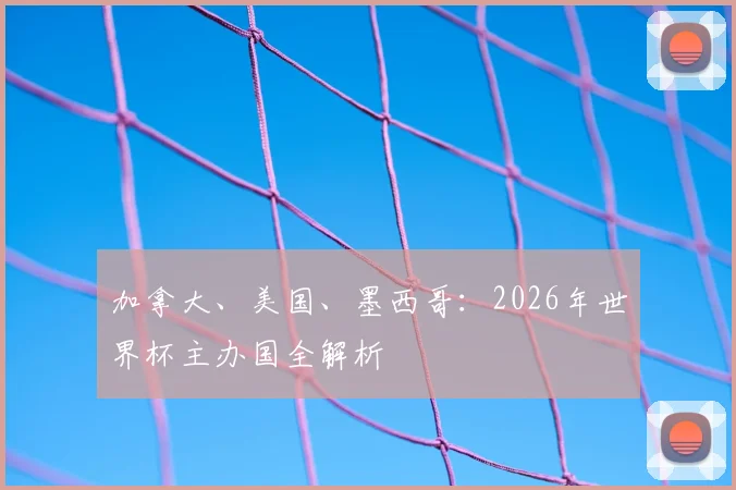 加拿大、美国、墨西哥：2026年世界杯主办国全解析