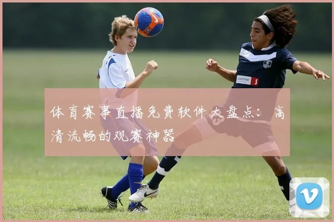 体育赛事直播免费软件大盘点:高清流畅的观赛神器