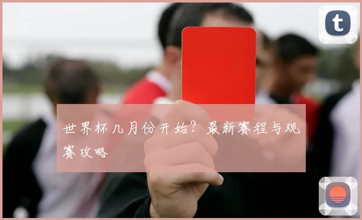 世界杯几月份开始？最新赛程与观赛攻略