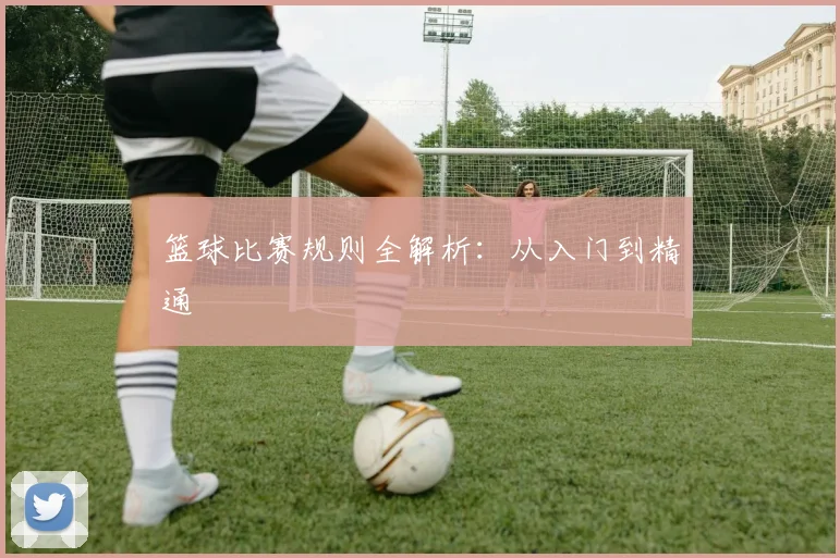 篮球比赛规则全解析：从入门到精通