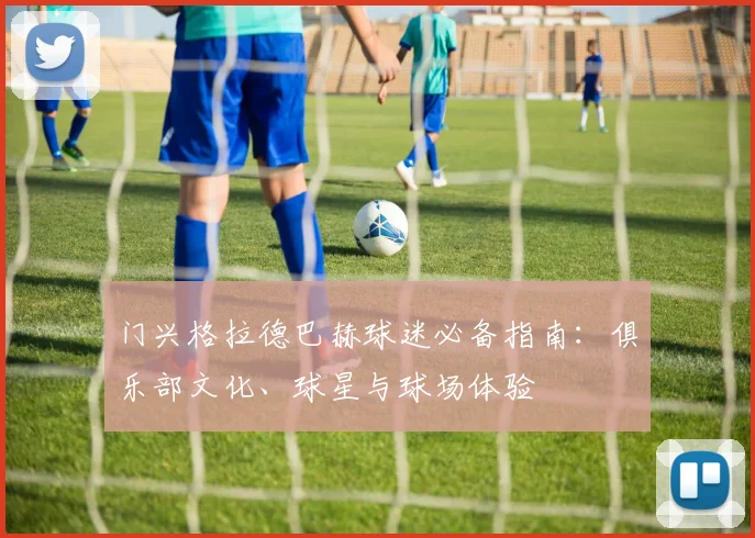 门兴格拉德巴赫球迷必备指南：俱乐部文化、球星与球场体验