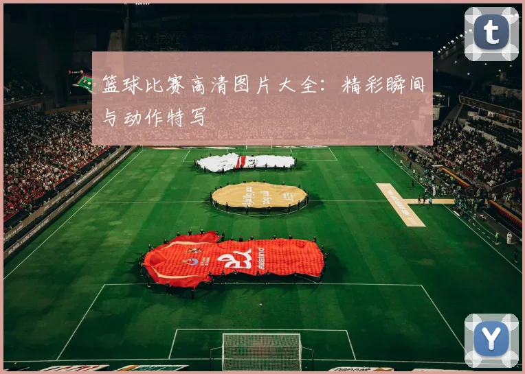 篮球比赛高清图片大全：精彩瞬间与动作特写