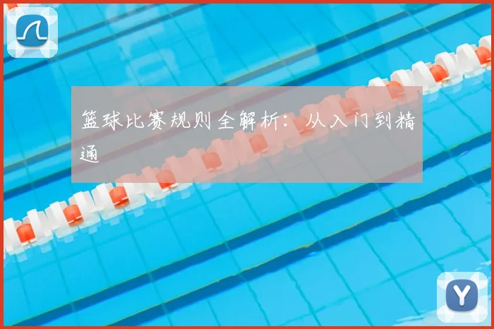 篮球比赛规则全解析：从入门到精通
