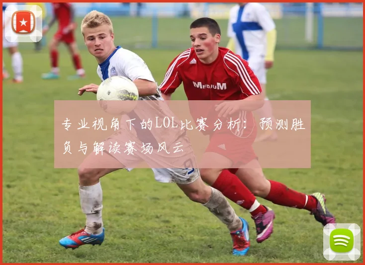 专业视角下的LOL比赛分析：预测胜负与解读赛场风云