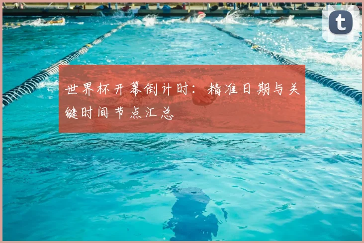 世界杯开幕倒计时：精准日期与关键时间节点汇总