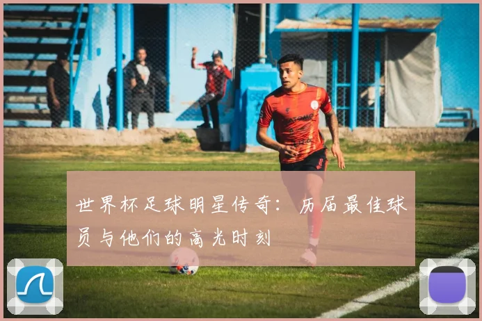 世界杯足球明星传奇：历届最佳球员与他们的高光时刻