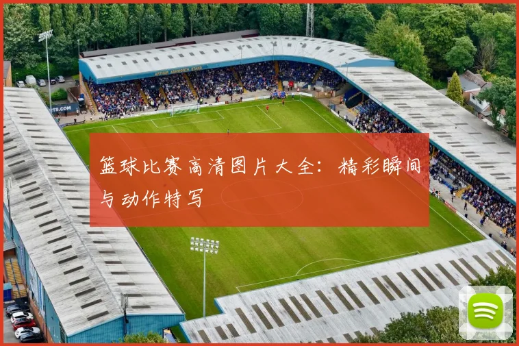 篮球比赛高清图片大全：精彩瞬间与动作特写