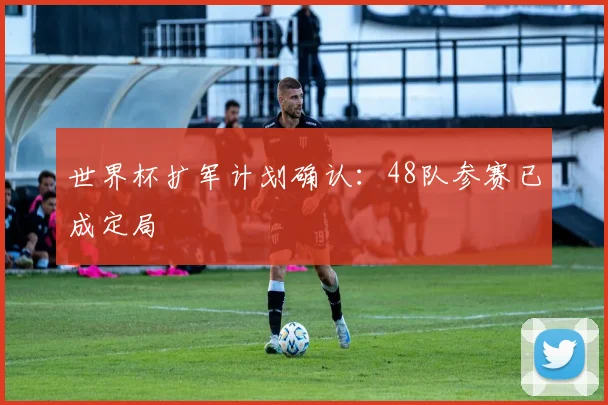 世界杯扩军计划确认：48队参赛已成定局