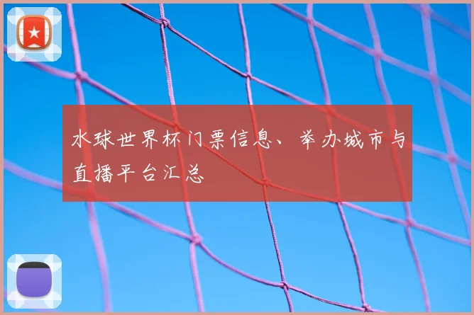 水球世界杯门票信息、举办城市与直播平台汇总