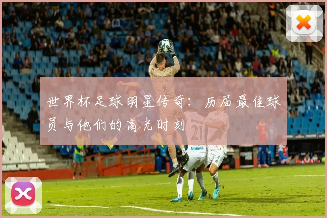 世界杯足球明星传奇：历届最佳球员与他们的高光时刻