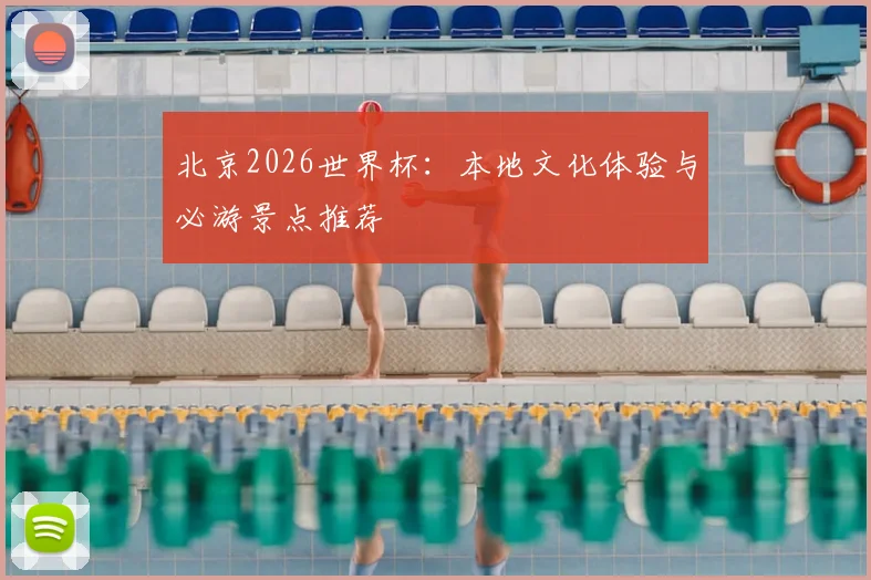 北京2026世界杯：本地文化体验与必游景点推荐