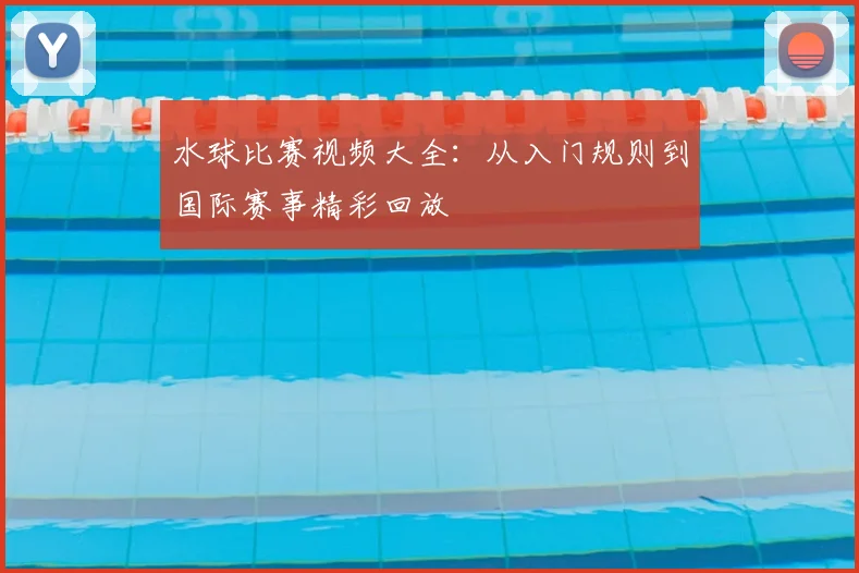 水球比赛视频大全：从入门规则到国际赛事精彩回放