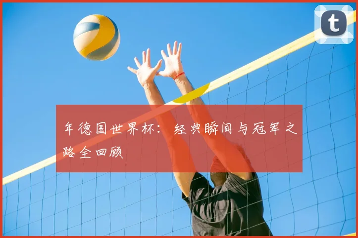 年德国世界杯：经典瞬间与冠军之路全回顾