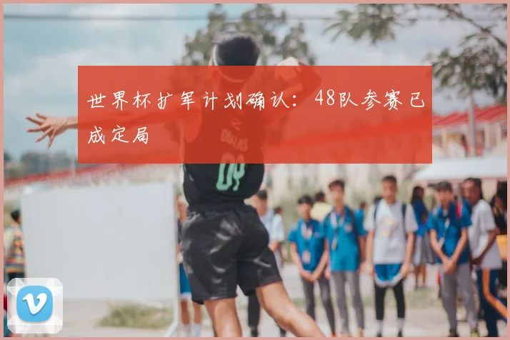世界杯扩军计划确认：48队参赛已成定局