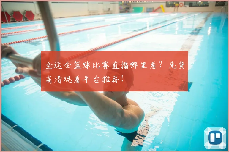 全运会篮球比赛直播哪里看？免费高清观看平台推荐！
